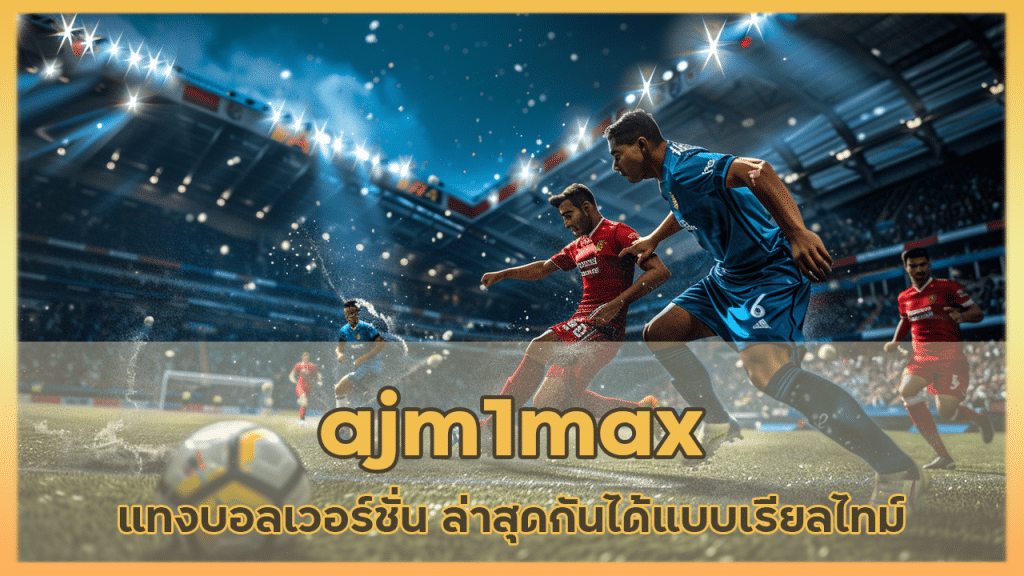 ajm1max แทงบอลเวอร์ชั่น ล่าสุด